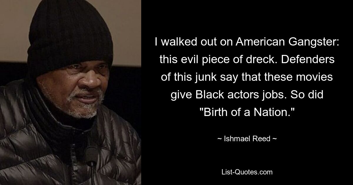 I walked out on American Gangster: this evil piece of dreck. Defenders of this junk say that these movies give Black actors jobs. So did "Birth of a Nation." — © Ishmael Reed