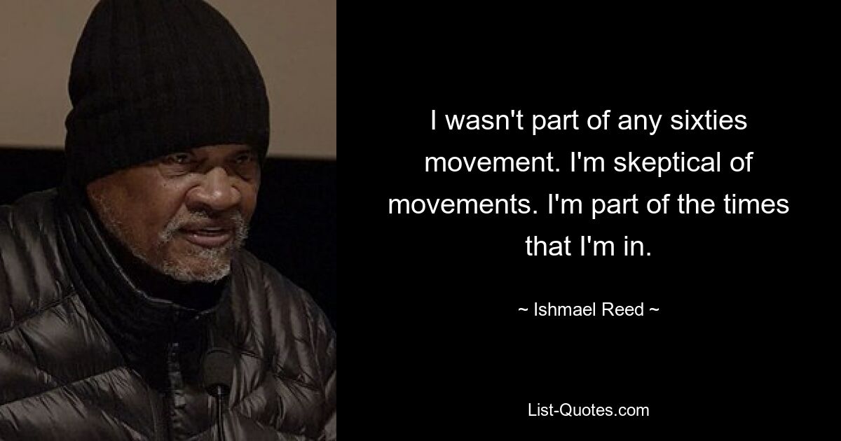 I wasn't part of any sixties movement. I'm skeptical of movements. I'm part of the times that I'm in. — © Ishmael Reed