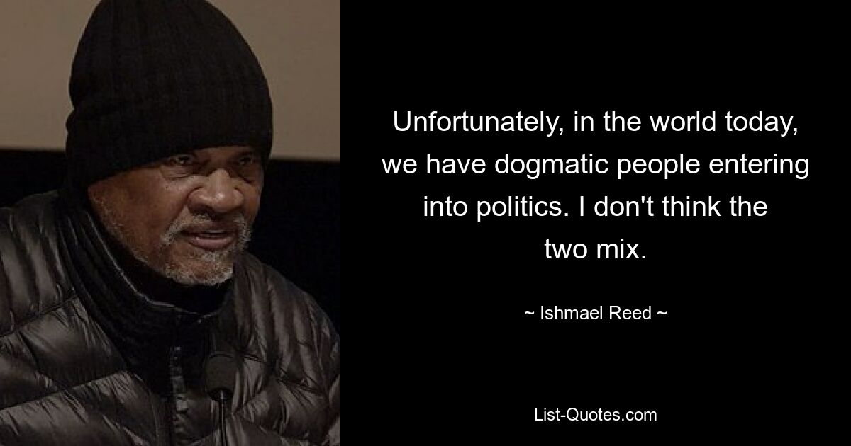 Unfortunately, in the world today, we have dogmatic people entering into politics. I don't think the two mix. — © Ishmael Reed