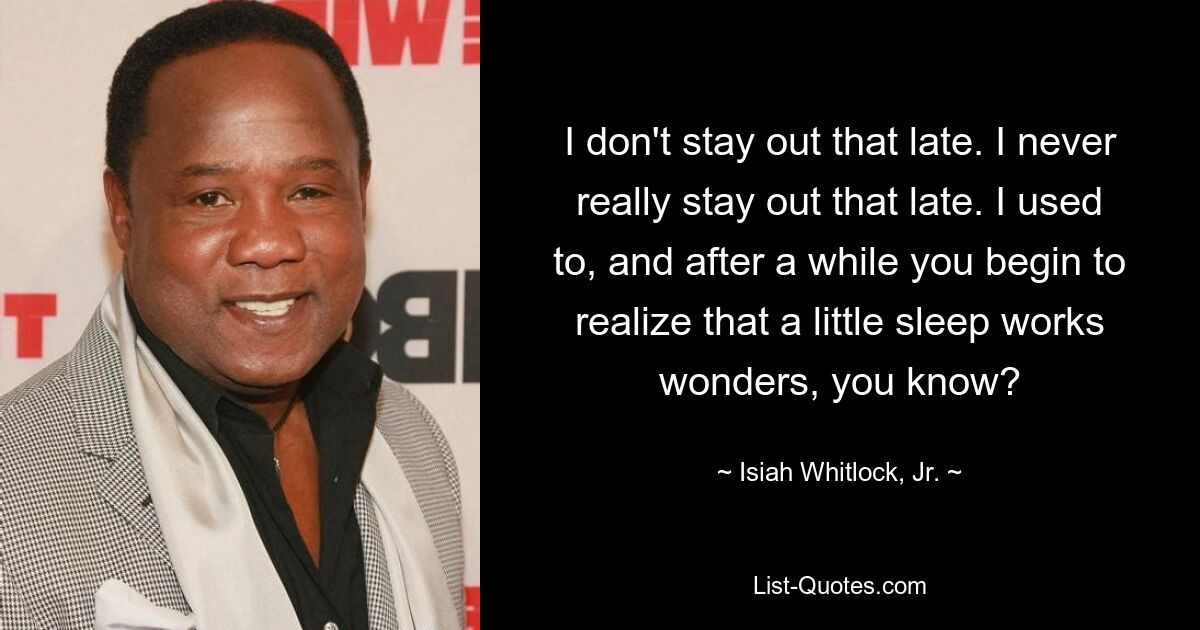 I don't stay out that late. I never really stay out that late. I used to, and after a while you begin to realize that a little sleep works wonders, you know? — © Isiah Whitlock, Jr.