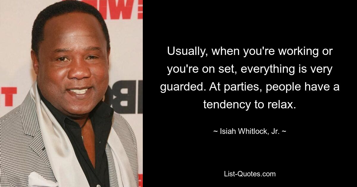 Usually, when you're working or you're on set, everything is very guarded. At parties, people have a tendency to relax. — © Isiah Whitlock, Jr.