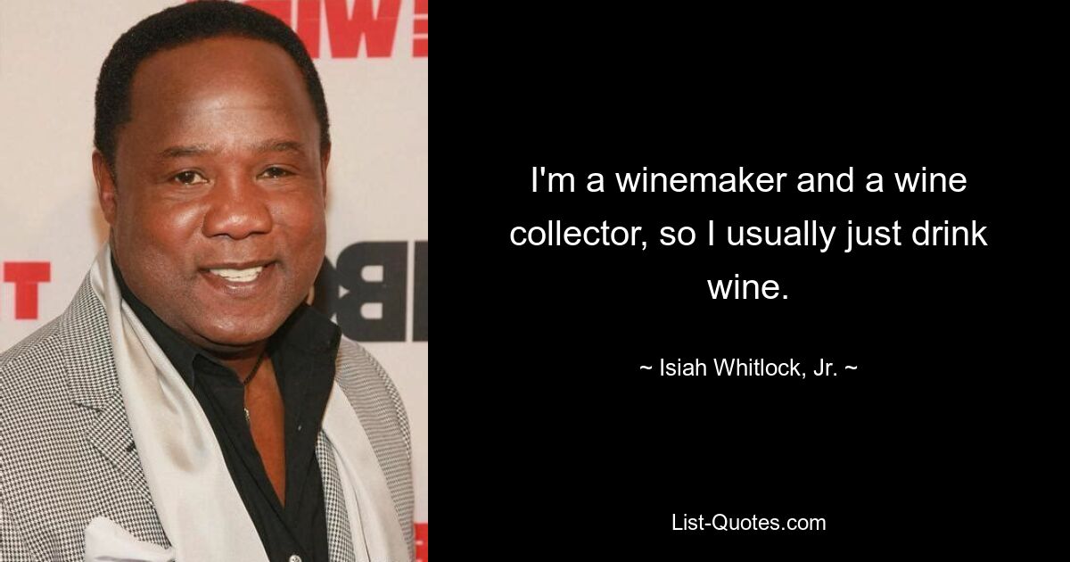 I'm a winemaker and a wine collector, so I usually just drink wine. — © Isiah Whitlock, Jr.