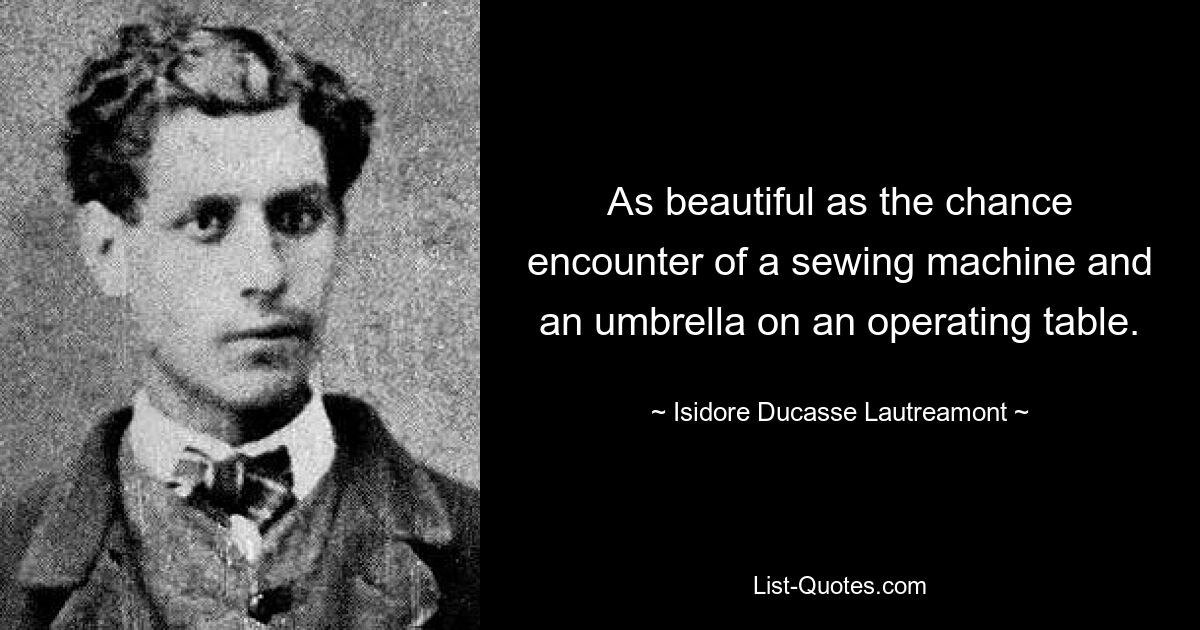 As beautiful as the chance encounter of a sewing machine and an umbrella on an operating table. — © Isidore Ducasse Lautreamont