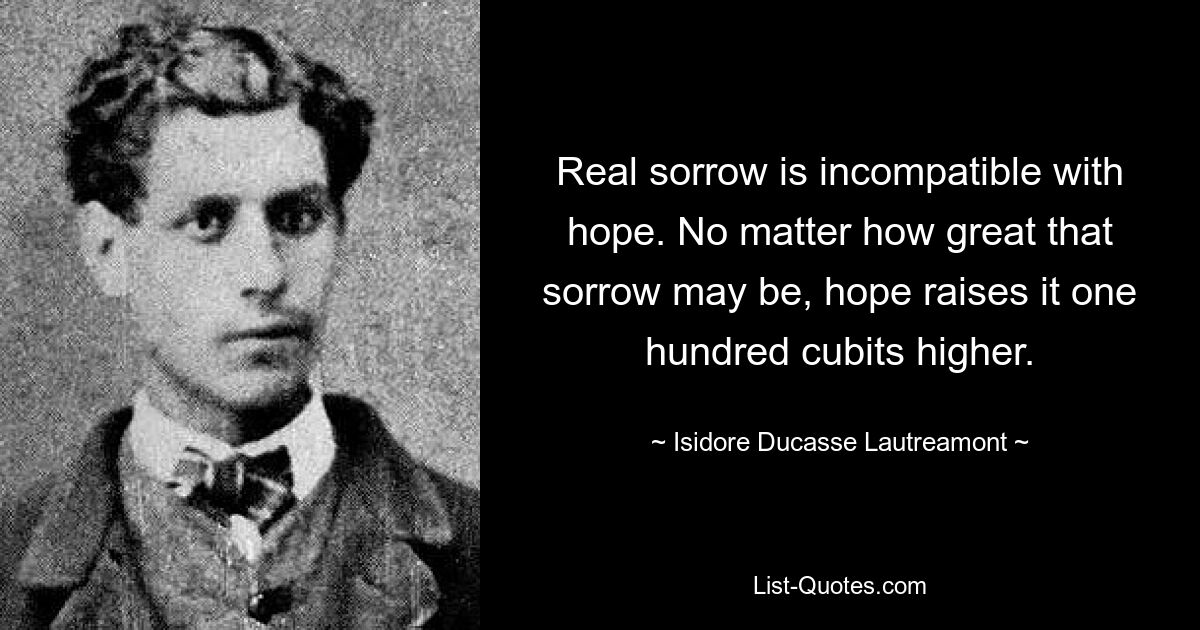 Настоящее горе несовместимо с надеждой. Как бы велико ни было это горе, надежда поднимает его на сто локтей выше. — © Исидор Дюкасс Лотреамон 