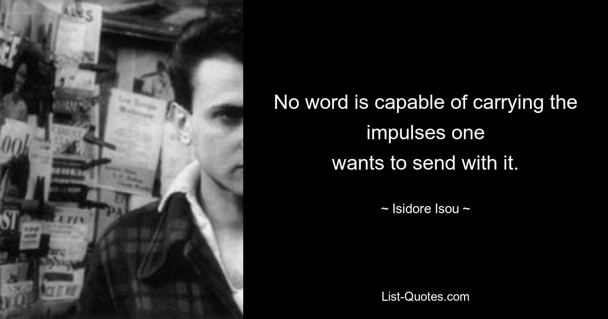 No word is capable of carrying the impulses one
wants to send with it. — © Isidore Isou