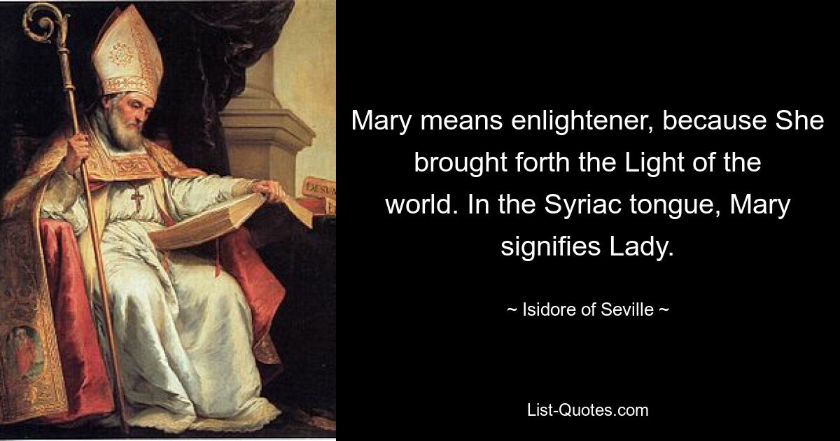 Mary means enlightener, because She brought forth the Light of the world. In the Syriac tongue, Mary signifies Lady. — © Isidore of Seville