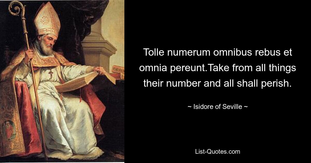 Tolle numerum omnibus rebus et omnia pereunt.Take from all things their number and all shall perish. — © Isidore of Seville