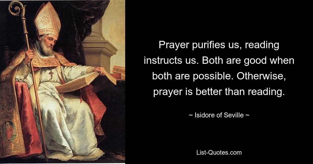 Prayer purifies us, reading instructs us. Both are good when both are possible. Otherwise, prayer is better than reading. — © Isidore of Seville