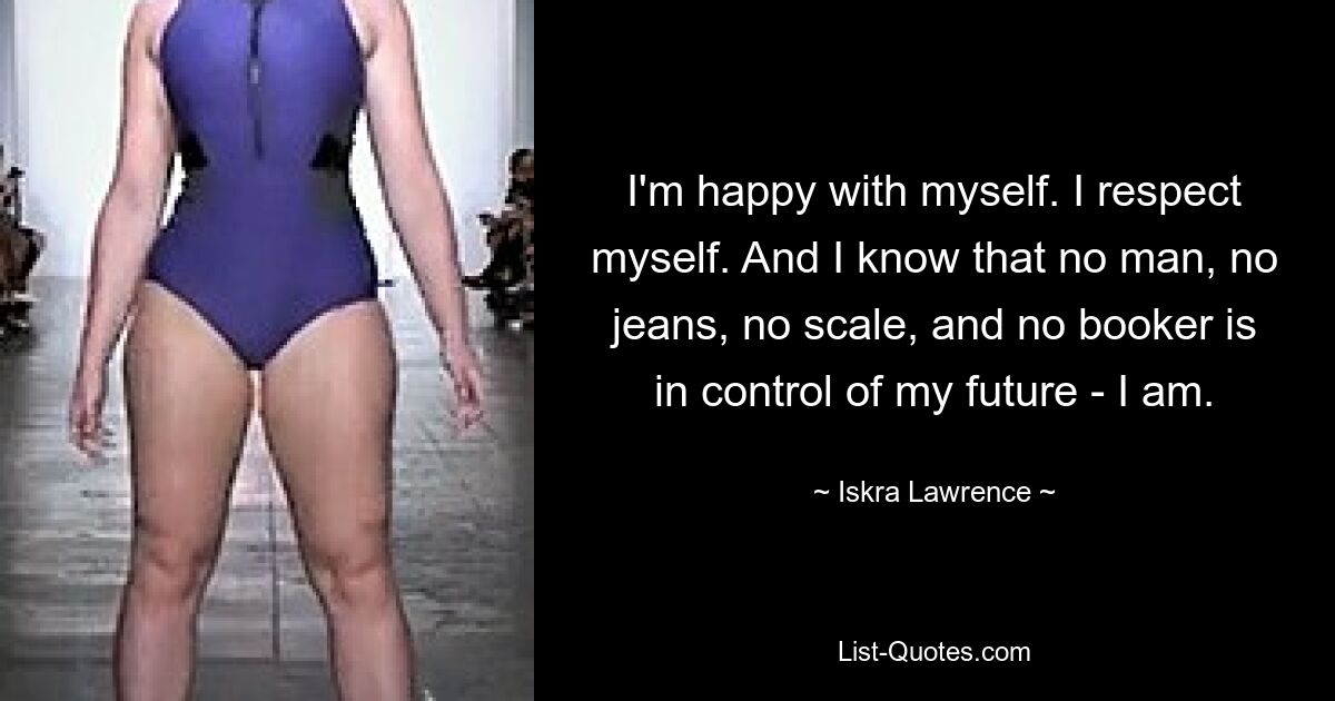 I'm happy with myself. I respect myself. And I know that no man, no jeans, no scale, and no booker is in control of my future - I am. — © Iskra Lawrence