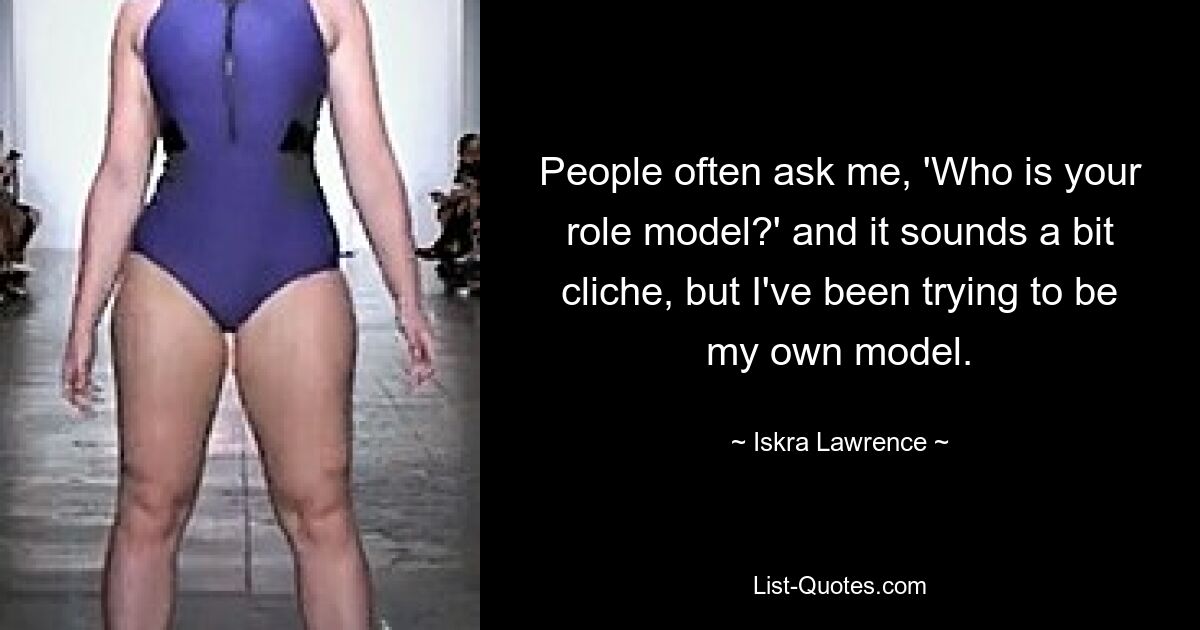 People often ask me, 'Who is your role model?' and it sounds a bit cliche, but I've been trying to be my own model. — © Iskra Lawrence