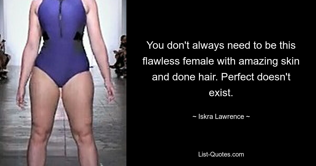 You don't always need to be this flawless female with amazing skin and done hair. Perfect doesn't exist. — © Iskra Lawrence