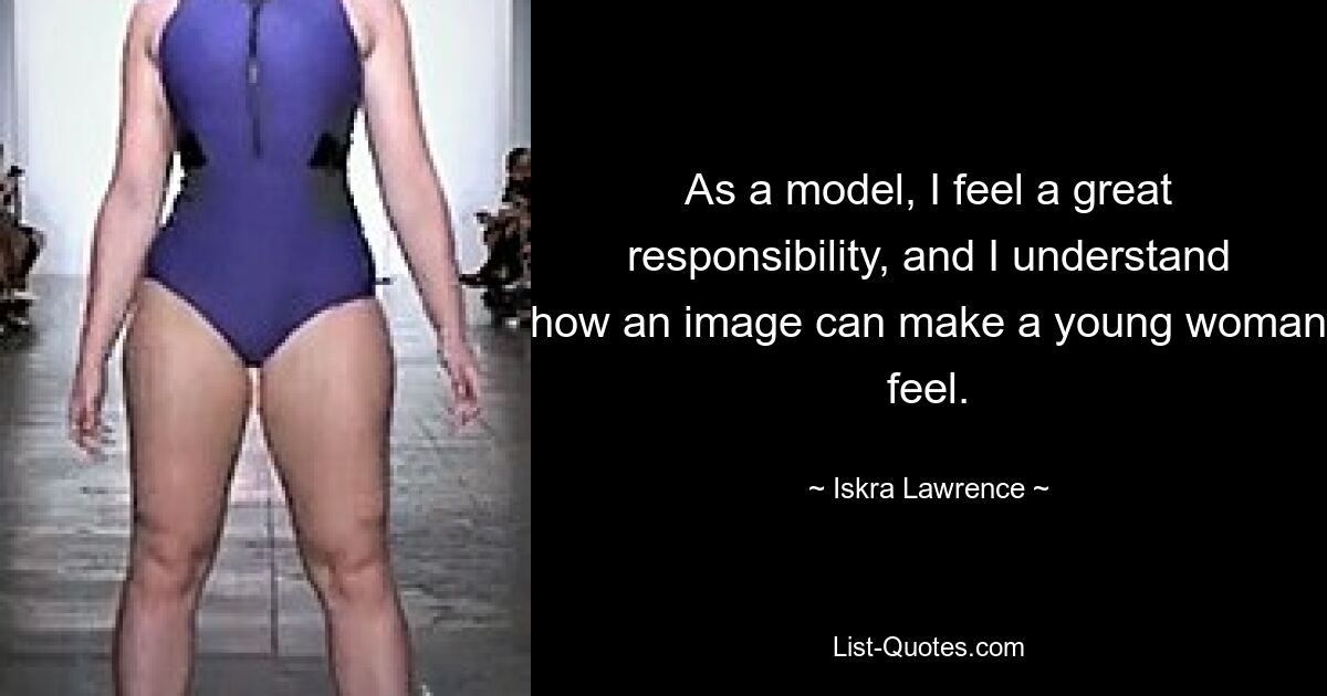 As a model, I feel a great responsibility, and I understand how an image can make a young woman feel. — © Iskra Lawrence