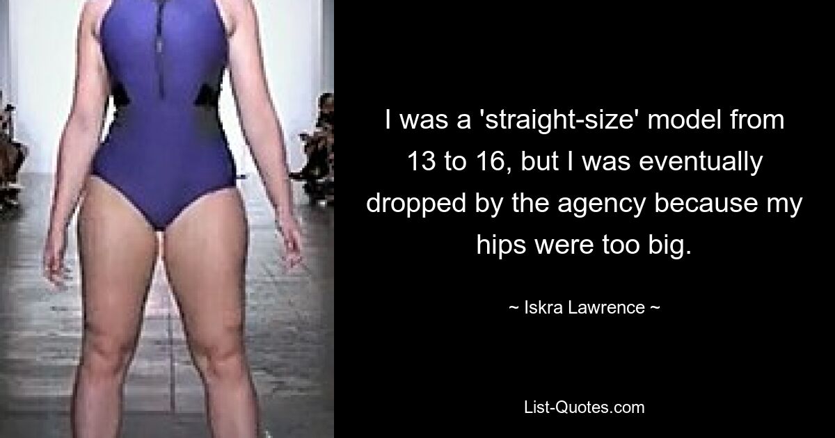 I was a 'straight-size' model from 13 to 16, but I was eventually dropped by the agency because my hips were too big. — © Iskra Lawrence