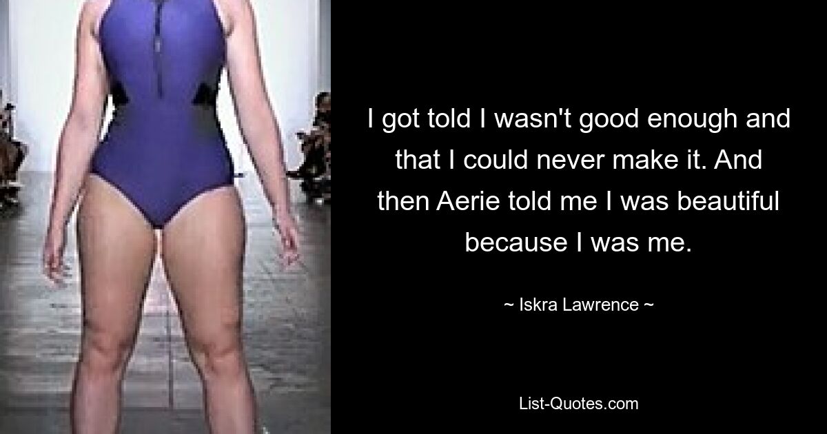 I got told I wasn't good enough and that I could never make it. And then Aerie told me I was beautiful because I was me. — © Iskra Lawrence