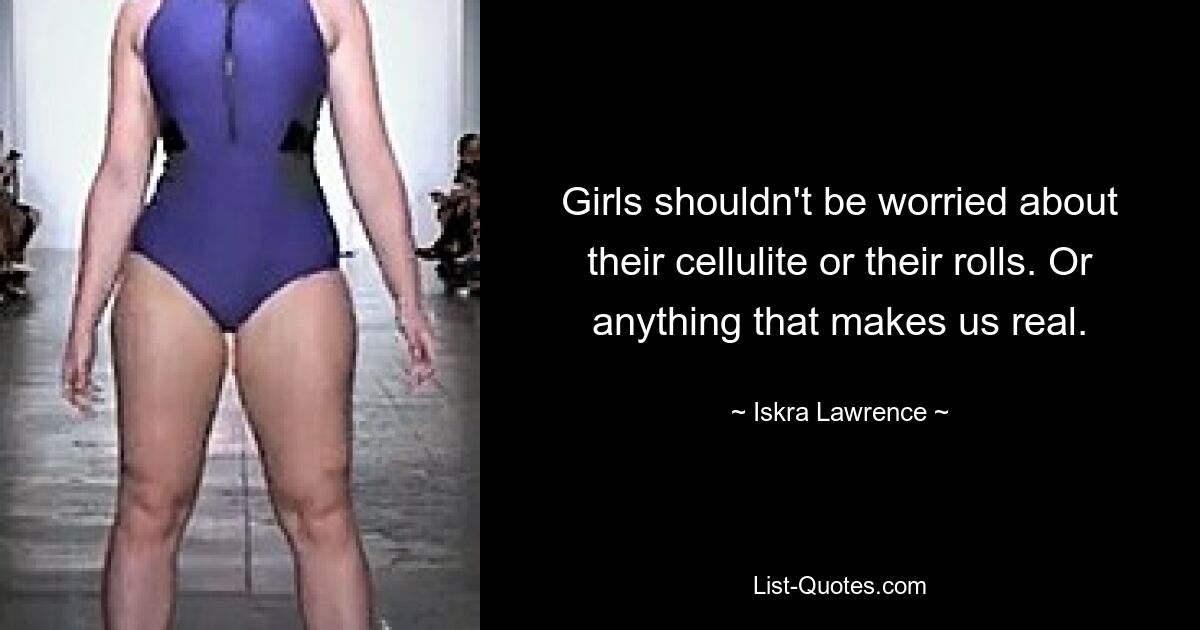 Girls shouldn't be worried about their cellulite or their rolls. Or anything that makes us real. — © Iskra Lawrence