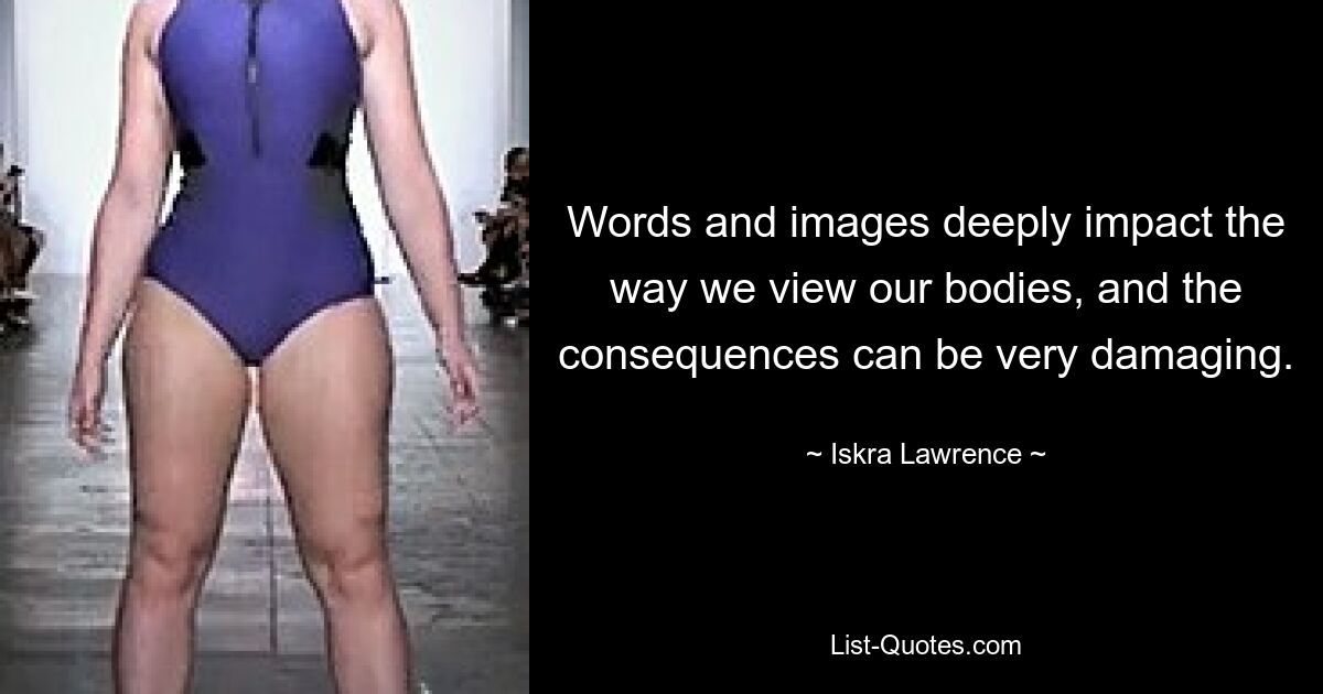 Words and images deeply impact the way we view our bodies, and the consequences can be very damaging. — © Iskra Lawrence