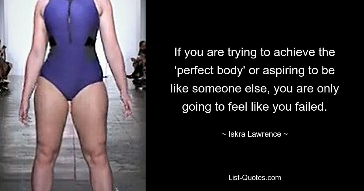 If you are trying to achieve the 'perfect body' or aspiring to be like someone else, you are only going to feel like you failed. — © Iskra Lawrence