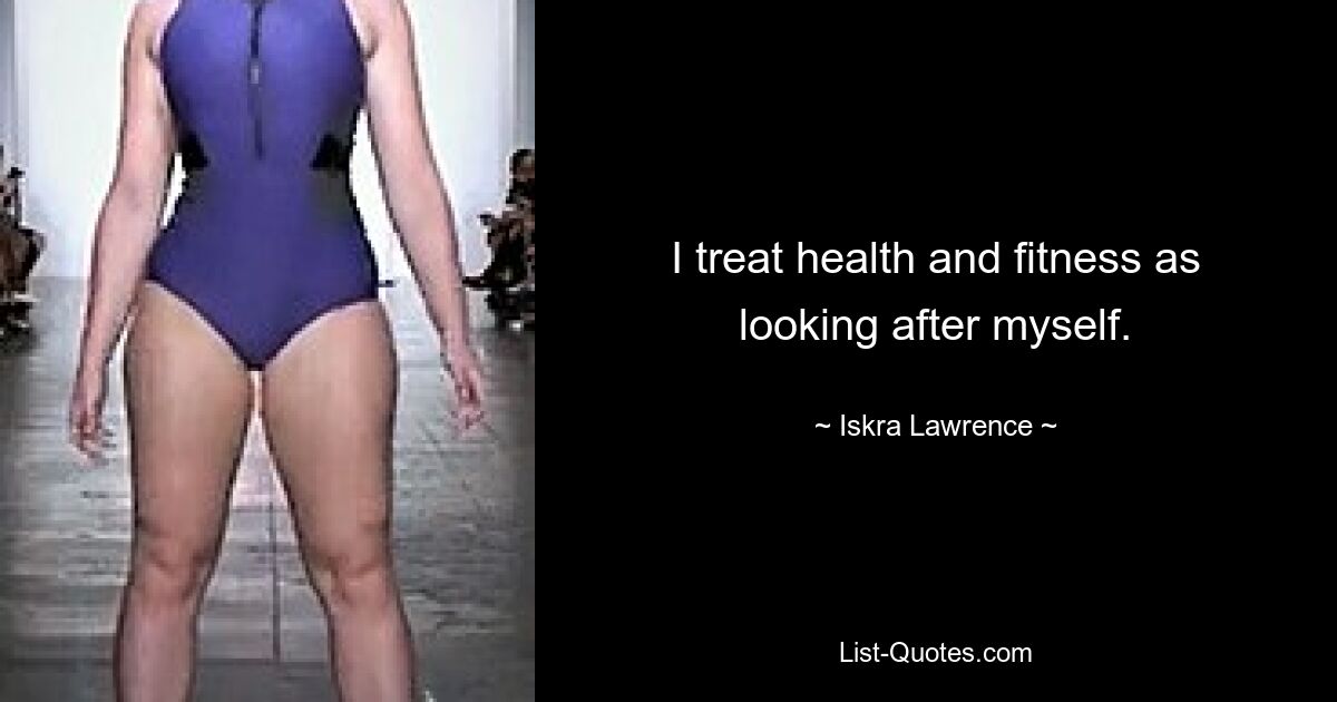 I treat health and fitness as looking after myself. — © Iskra Lawrence