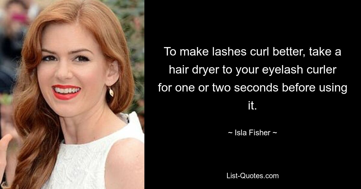 To make lashes curl better, take a hair dryer to your eyelash curler for one or two seconds before using it. — © Isla Fisher