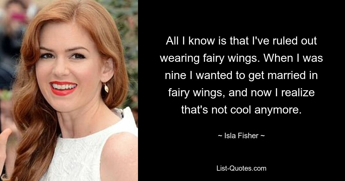 All I know is that I've ruled out wearing fairy wings. When I was nine I wanted to get married in fairy wings, and now I realize that's not cool anymore. — © Isla Fisher