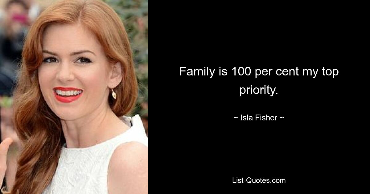 Family is 100 per cent my top priority. — © Isla Fisher