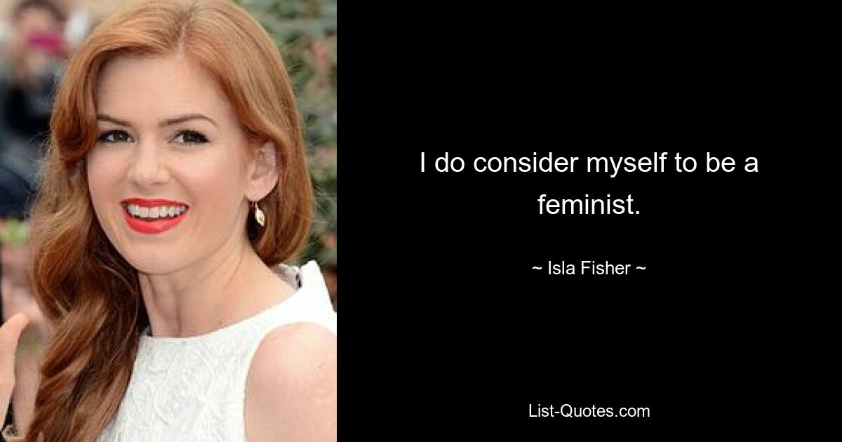 I do consider myself to be a feminist. — © Isla Fisher