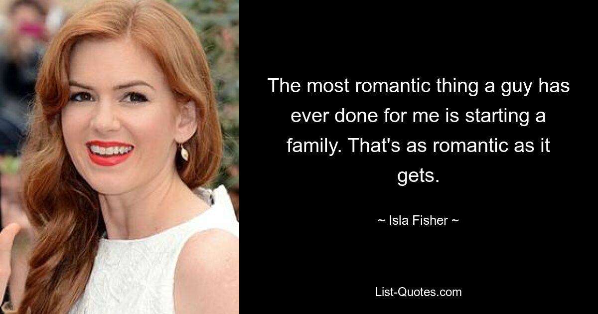 The most romantic thing a guy has ever done for me is starting a family. That's as romantic as it gets. — © Isla Fisher