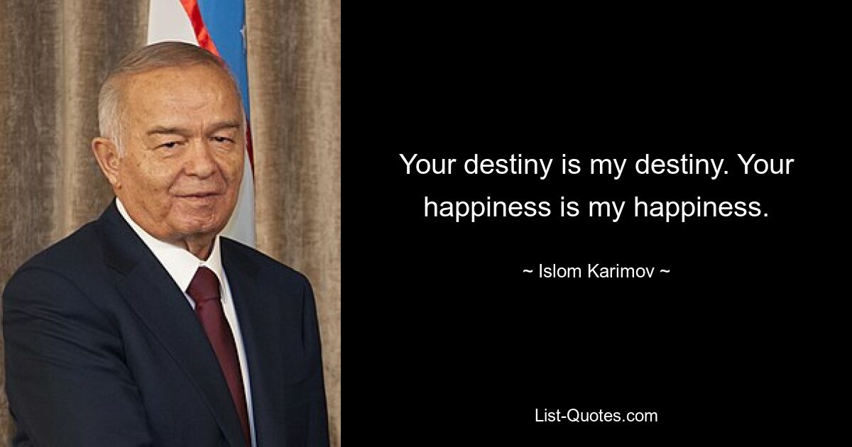 Your destiny is my destiny. Your happiness is my happiness. — © Islom Karimov