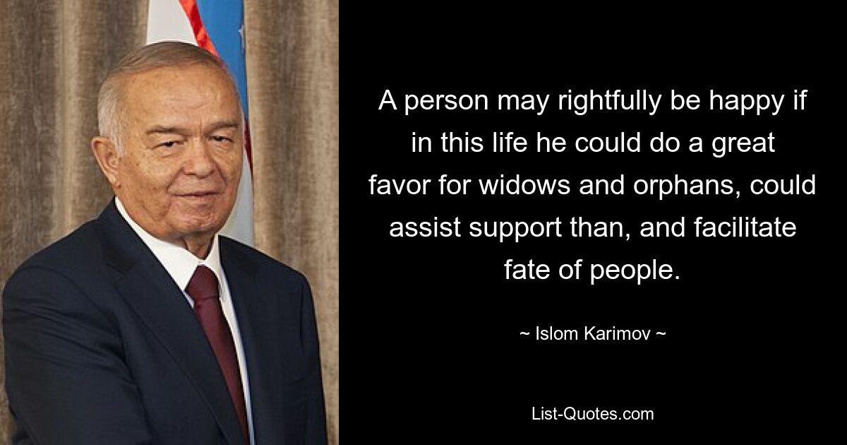 A person may rightfully be happy if in this life he could do a great favor for widows and orphans, could assist support than, and facilitate fate of people. — © Islom Karimov