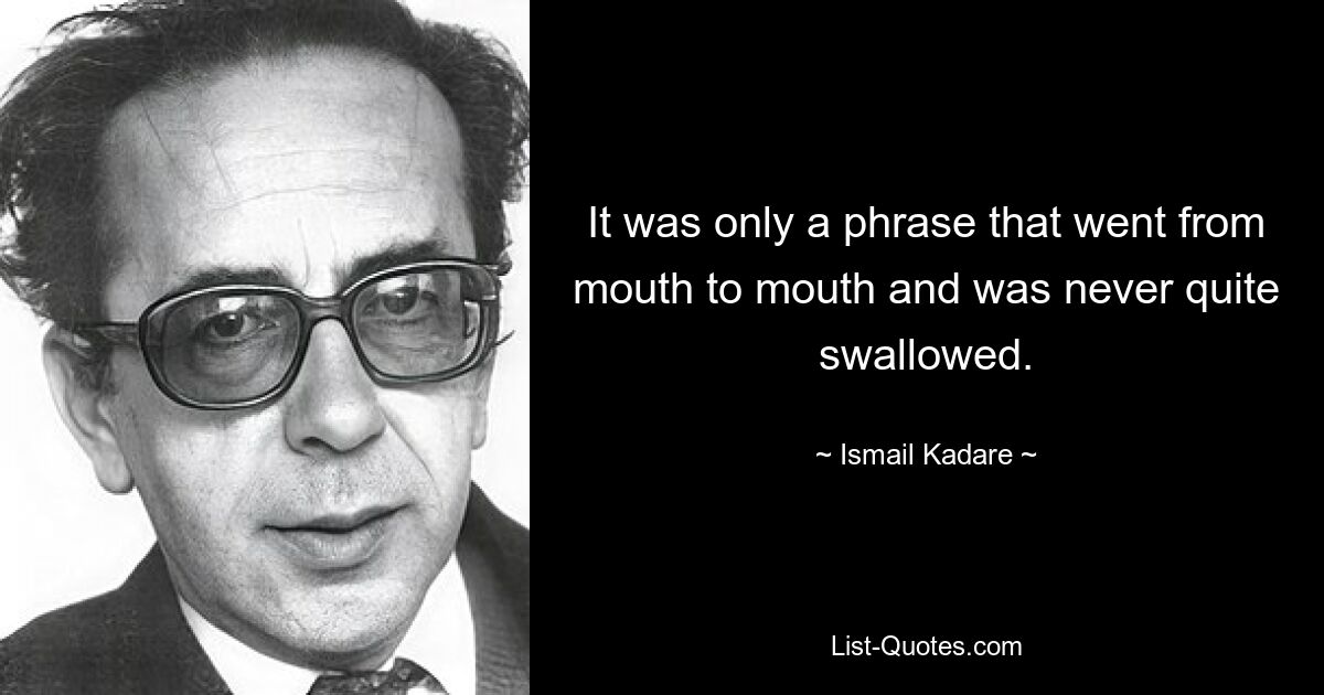 It was only a phrase that went from mouth to mouth and was never quite swallowed. — © Ismail Kadare