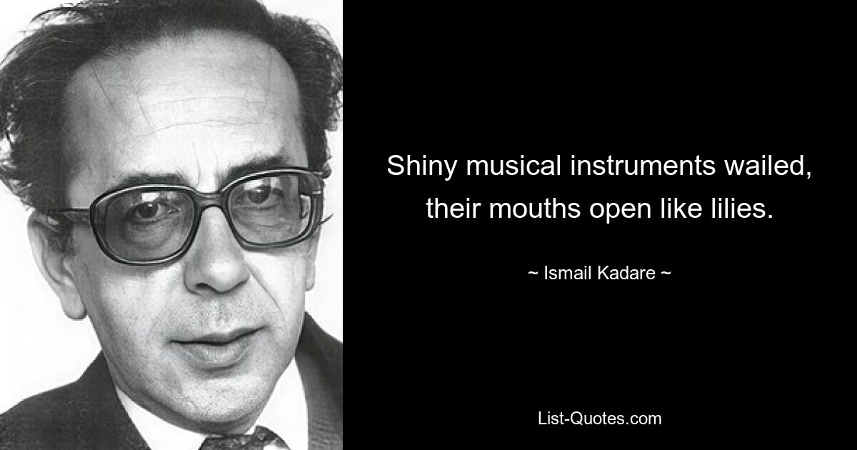 Shiny musical instruments wailed, their mouths open like lilies. — © Ismail Kadare