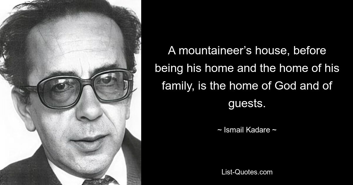 A mountaineer’s house, before being his home and the home of his family, is the home of God and of guests. — © Ismail Kadare