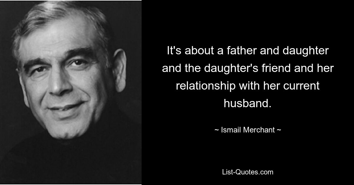 It's about a father and daughter and the daughter's friend and her relationship with her current husband. — © Ismail Merchant