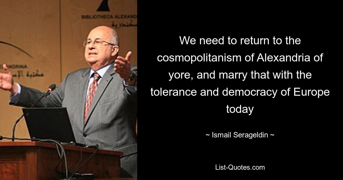 We need to return to the cosmopolitanism of Alexandria of yore, and marry that with the tolerance and democracy of Europe today — © Ismail Serageldin