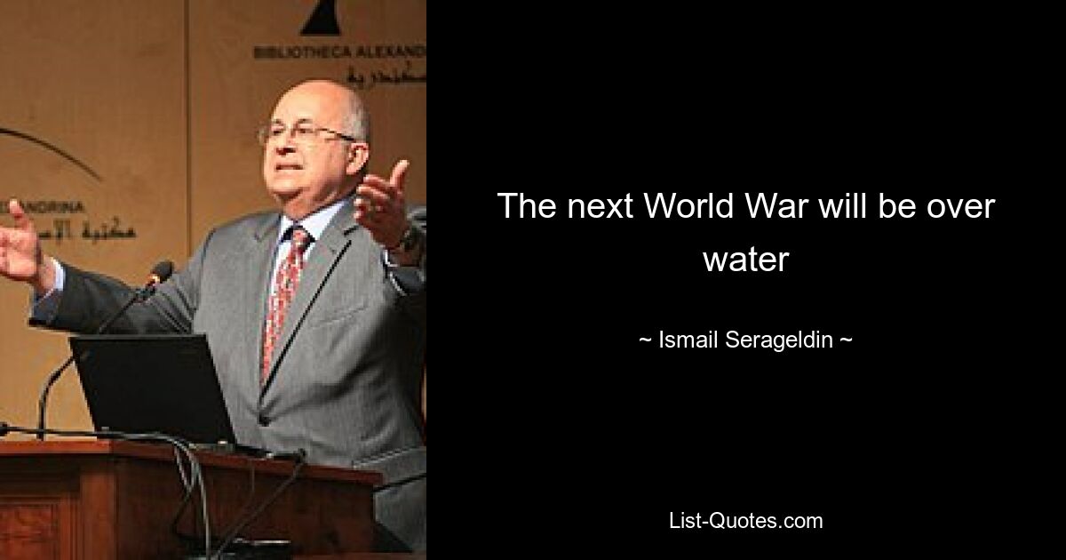 The next World War will be over water — © Ismail Serageldin