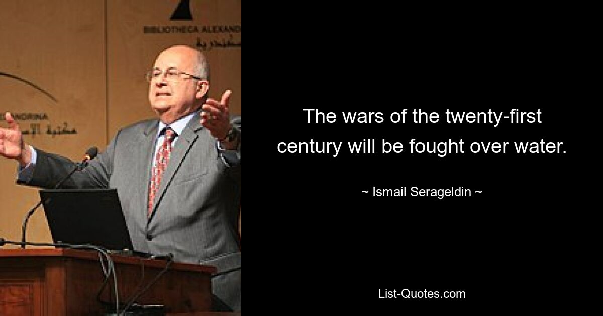 The wars of the twenty-first century will be fought over water. — © Ismail Serageldin