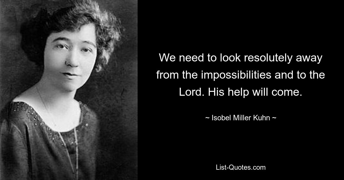 We need to look resolutely away from the impossibilities and to the Lord. His help will come. — © Isobel Miller Kuhn