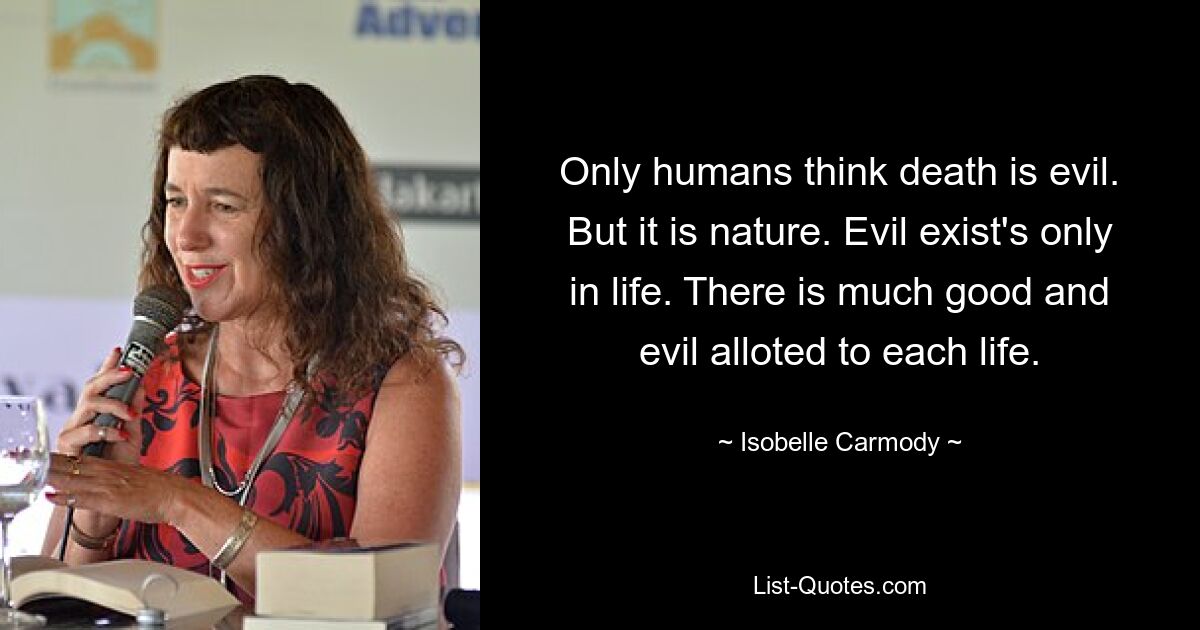 Only humans think death is evil. But it is nature. Evil exist's only in life. There is much good and evil alloted to each life. — © Isobelle Carmody