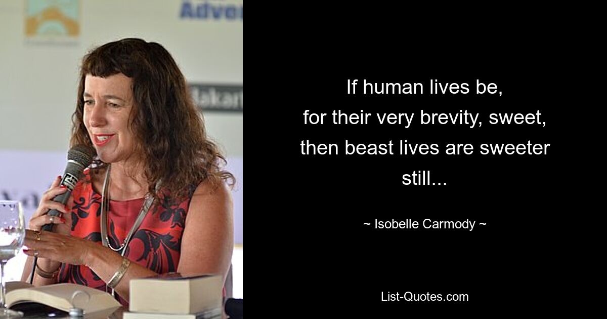 If human lives be,
for their very brevity, sweet,
then beast lives are sweeter still... — © Isobelle Carmody