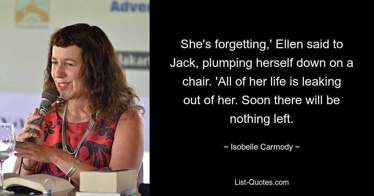 She's forgetting,' Ellen said to Jack, plumping herself down on a chair. 'All of her life is leaking out of her. Soon there will be nothing left. — © Isobelle Carmody