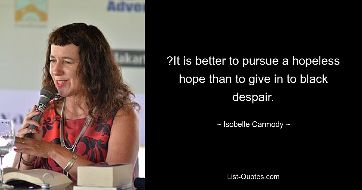 ?It is better to pursue a hopeless hope than to give in to black despair. — © Isobelle Carmody