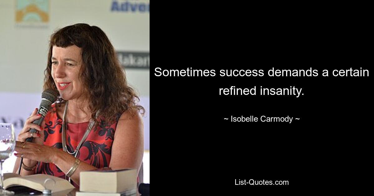 Sometimes success demands a certain refined insanity. — © Isobelle Carmody