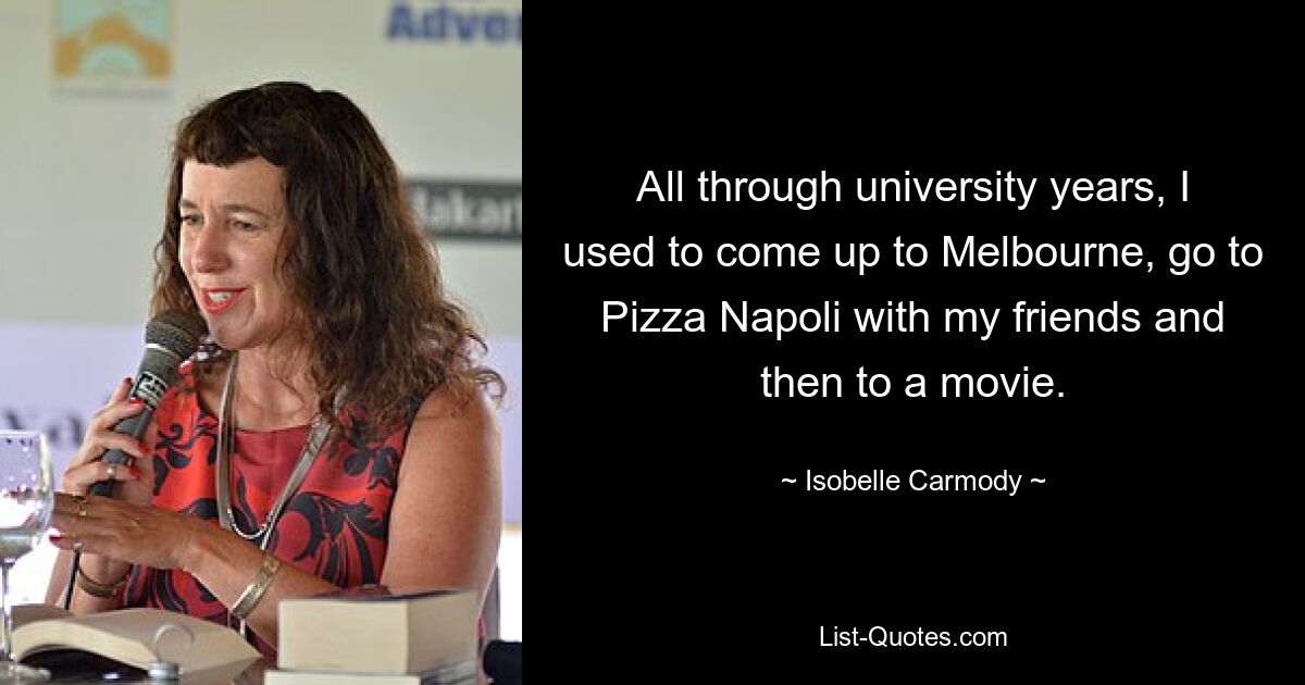 All through university years, I used to come up to Melbourne, go to Pizza Napoli with my friends and then to a movie. — © Isobelle Carmody