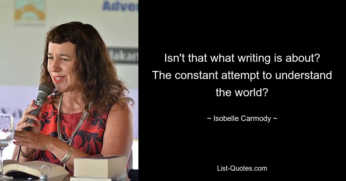 Isn't that what writing is about? The constant attempt to understand the world? — © Isobelle Carmody