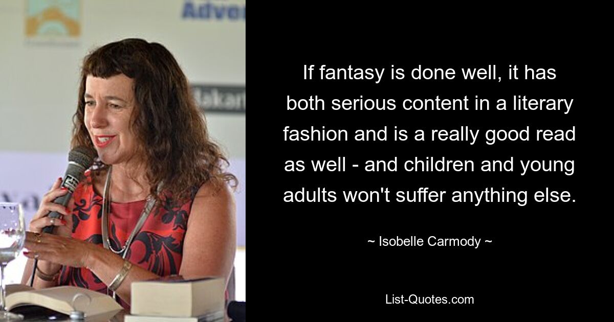 If fantasy is done well, it has both serious content in a literary fashion and is a really good read as well - and children and young adults won't suffer anything else. — © Isobelle Carmody