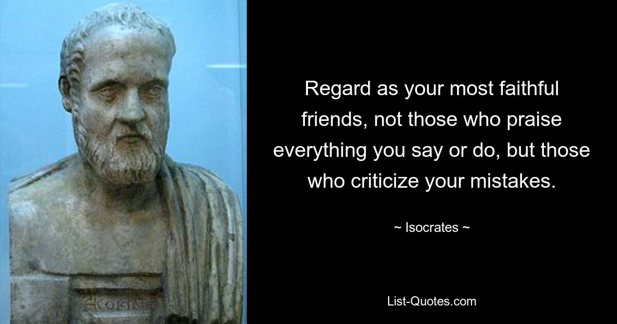 Regard as your most faithful friends, not those who praise everything you say or do, but those who criticize your mistakes. — © Isocrates