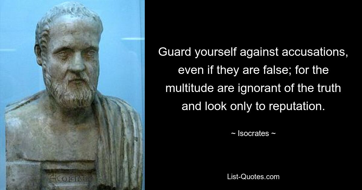 Guard yourself against accusations, even if they are false; for the multitude are ignorant of the truth and look only to reputation. — © Isocrates