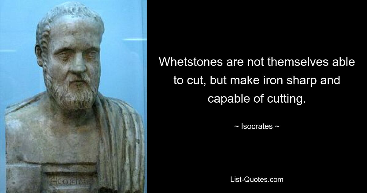 Whetstones are not themselves able to cut, but make iron sharp and capable of cutting. — © Isocrates