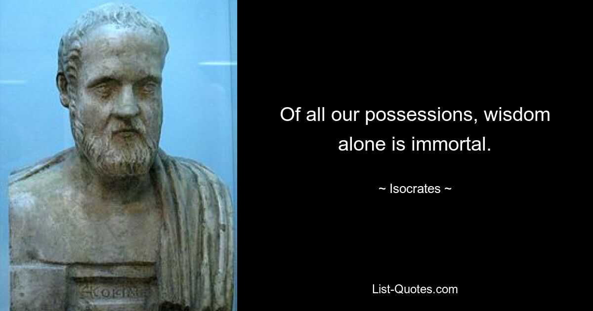 Of all our possessions, wisdom alone is immortal. — © Isocrates