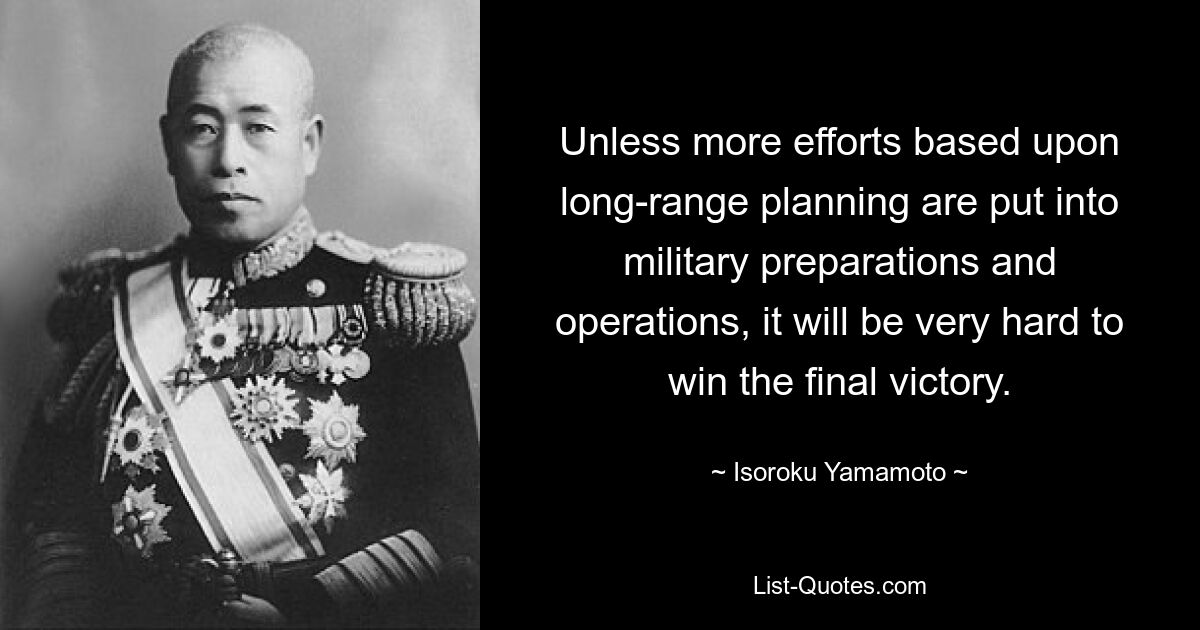 Unless more efforts based upon long-range planning are put into military preparations and operations, it will be very hard to win the final victory. — © Isoroku Yamamoto